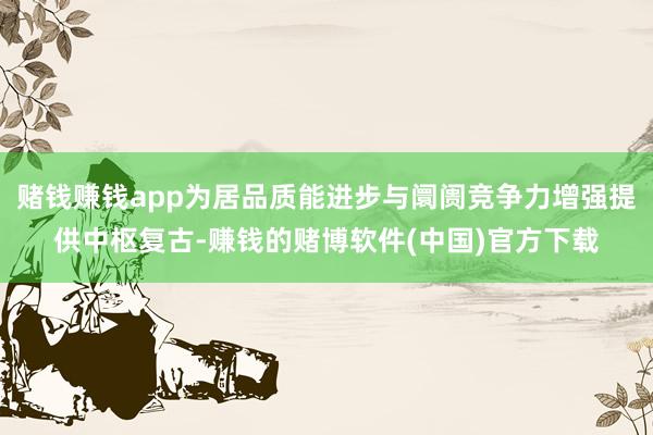赌钱赚钱app为居品质能进步与阛阓竞争力增强提供中枢复古-赚钱的赌博软件(中国)官方下载