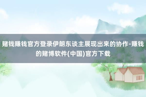 赌钱赚钱官方登录伊朗东谈主展现出来的协作-赚钱的赌博软件(中国)官方下载