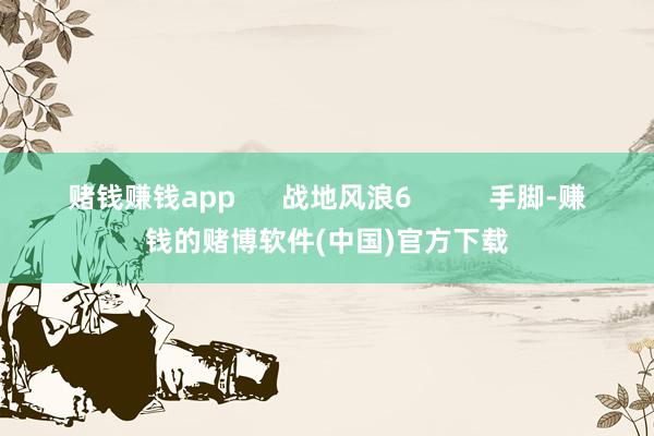 赌钱赚钱app      战地风浪6          手脚-赚钱的赌博软件(中国)官方下载