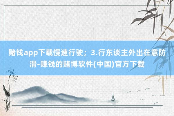 赌钱app下载慢速行驶；　　3.行东谈主外出在意防滑-赚钱的赌博软件(中国)官方下载