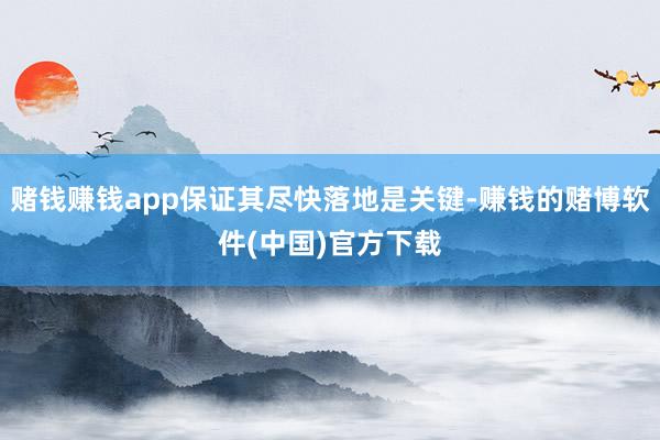 赌钱赚钱app保证其尽快落地是关键-赚钱的赌博软件(中国)官方下载