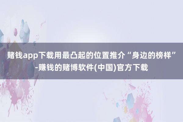赌钱app下载用最凸起的位置推介“身边的榜样”-赚钱的赌博软件(中国)官方下载