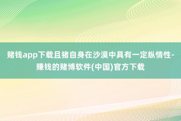 赌钱app下载且猪自身在沙漠中具有一定纵情性-赚钱的赌博软件(中国)官方下载