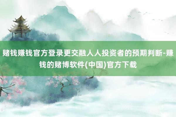 赌钱赚钱官方登录更交融人人投资者的预期判断-赚钱的赌博软件(中国)官方下载