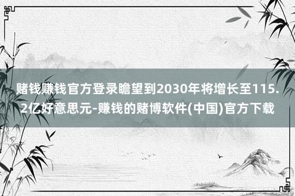 赌钱赚钱官方登录瞻望到2030年将增长至115.2亿好意思元-赚钱的赌博软件(中国)官方下载