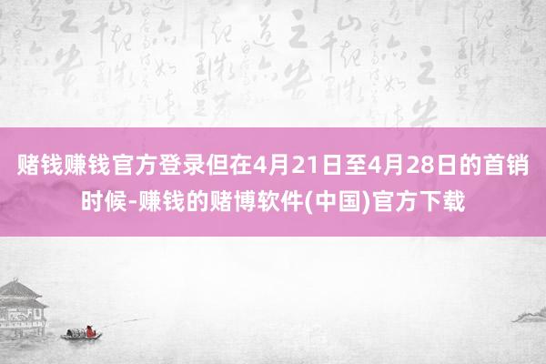 赌钱赚钱官方登录但在4月21日至4月28日的首销时候-赚钱的赌博软件(中国)官方下载