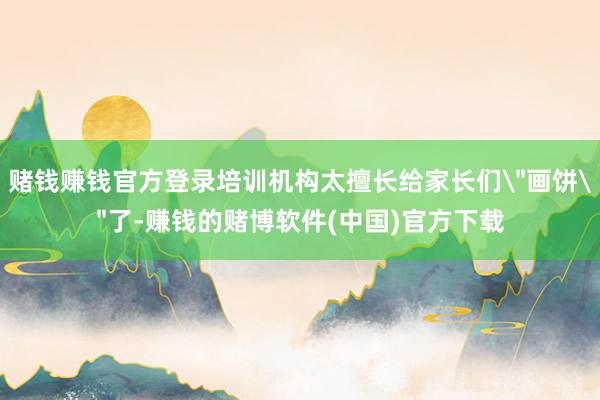 赌钱赚钱官方登录培训机构太擅长给家长们