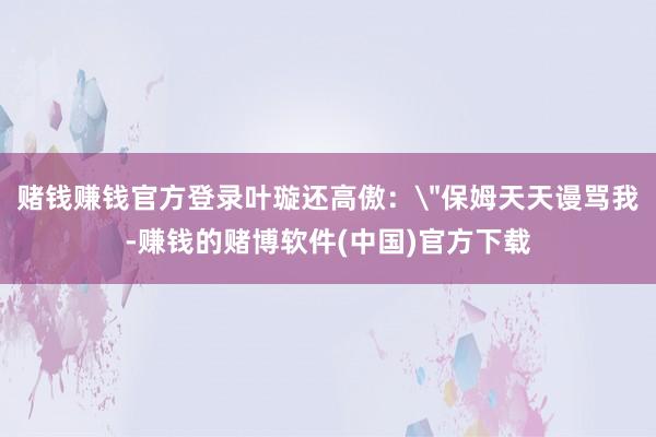 赌钱赚钱官方登录叶璇还高傲：