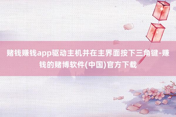赌钱赚钱app驱动主机并在主界面按下三角键-赚钱的赌博软件(中国)官方下载