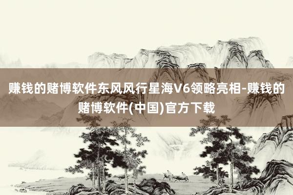 赚钱的赌博软件东风风行星海V6领略亮相-赚钱的赌博软件(中国)官方下载