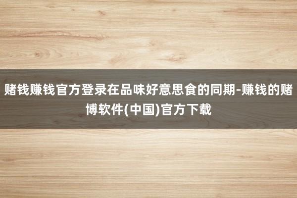赌钱赚钱官方登录在品味好意思食的同期-赚钱的赌博软件(中国)官方下载