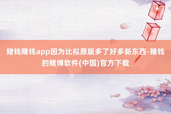 赌钱赚钱app因为比拟原版多了好多新东西-赚钱的赌博软件(中国)官方下载