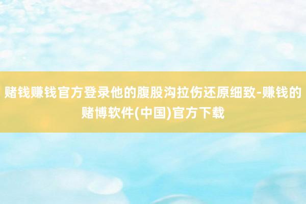 赌钱赚钱官方登录他的腹股沟拉伤还原细致-赚钱的赌博软件(中国)官方下载