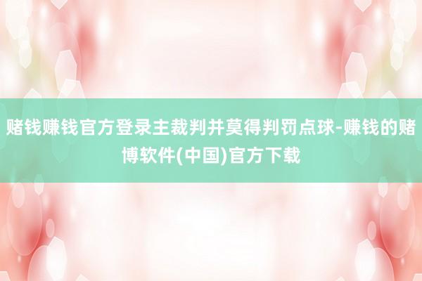 赌钱赚钱官方登录主裁判并莫得判罚点球-赚钱的赌博软件(中国)官方下载