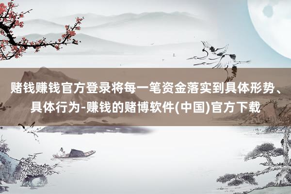 赌钱赚钱官方登录将每一笔资金落实到具体形势、具体行为-赚钱的赌博软件(中国)官方下载