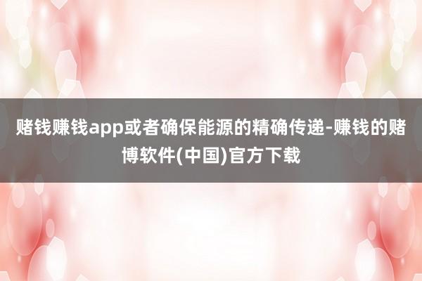 赌钱赚钱app或者确保能源的精确传递-赚钱的赌博软件(中国)官方下载