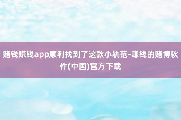 赌钱赚钱app顺利找到了这款小轨范-赚钱的赌博软件(中国)官方下载