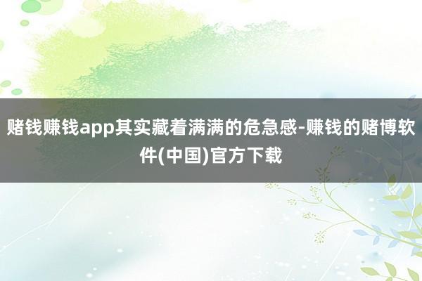 赌钱赚钱app其实藏着满满的危急感-赚钱的赌博软件(中国)官方下载