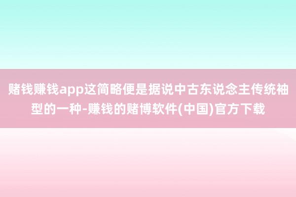 赌钱赚钱app这简略便是据说中古东说念主传统袖型的一种-赚钱的赌博软件(中国)官方下载