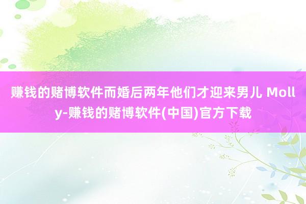 赚钱的赌博软件而婚后两年他们才迎来男儿 Molly-赚钱的赌博软件(中国)官方下载