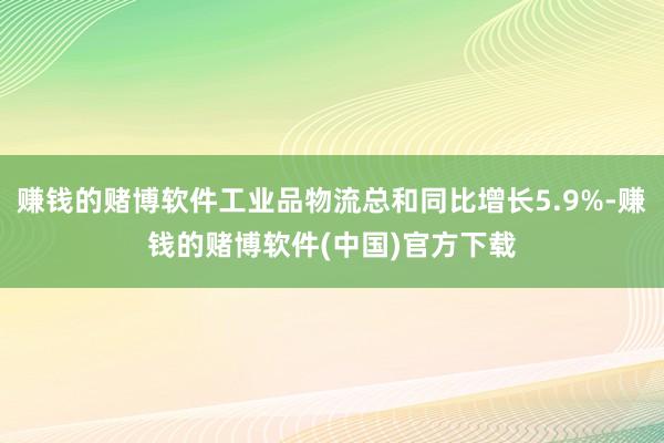 赚钱的赌博软件工业品物流总和同比增长5.9%-赚钱的赌博软件(中国)官方下载
