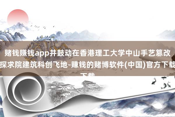 赌钱赚钱app并鼓动在香港理工大学中山手艺篡改探求院建筑科创飞地-赚钱的赌博软件(中国)官方下载