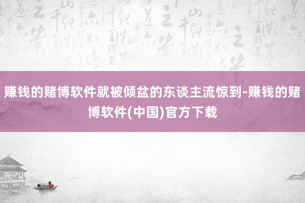 赚钱的赌博软件就被倾盆的东谈主流惊到-赚钱的赌博软件(中国)官方下载