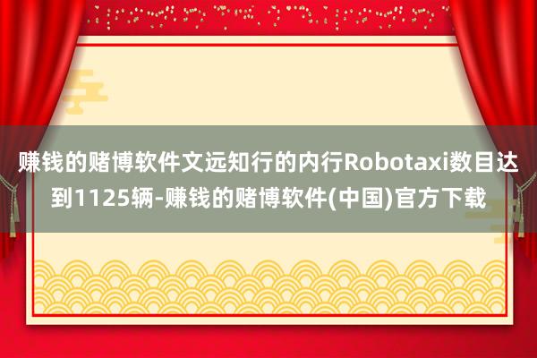 赚钱的赌博软件文远知行的内行Robotaxi数目达到1125辆-赚钱的赌博软件(中国)官方下载