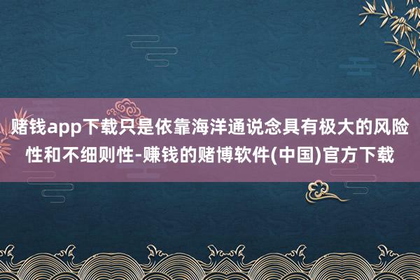 赌钱app下载只是依靠海洋通说念具有极大的风险性和不细则性-赚钱的赌博软件(中国)官方下载