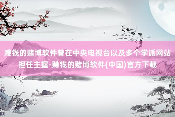 赚钱的赌博软件曾在中央电视台以及多个学派网站担任主握-赚钱的赌博软件(中国)官方下载