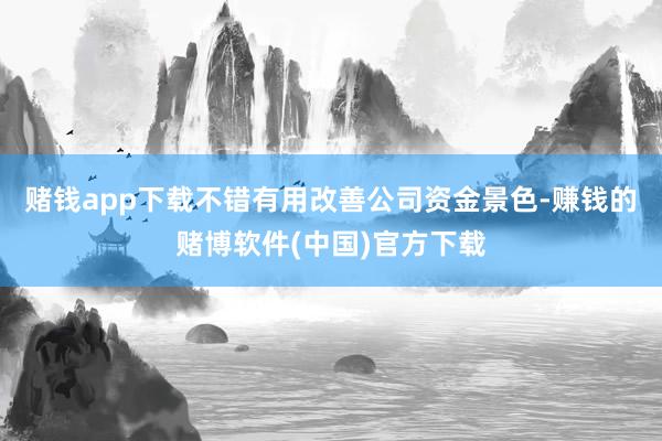 赌钱app下载不错有用改善公司资金景色-赚钱的赌博软件(中国)官方下载