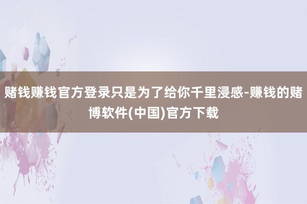 赌钱赚钱官方登录只是为了给你千里浸感-赚钱的赌博软件(中国)官方下载