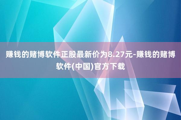赚钱的赌博软件正股最新价为8.27元-赚钱的赌博软件(中国)官方下载