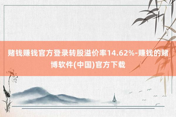 赌钱赚钱官方登录转股溢价率14.62%-赚钱的赌博软件(中国)官方下载