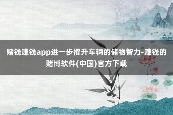 赌钱赚钱app进一步擢升车辆的储物智力-赚钱的赌博软件(中国)官方下载