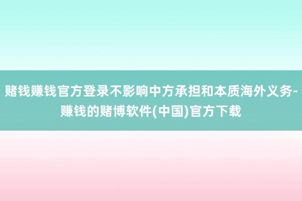 赌钱赚钱官方登录不影响中方承担和本质海外义务-赚钱的赌博软件(中国)官方下载
