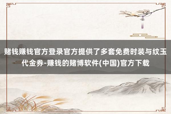 赌钱赚钱官方登录官方提供了多套免费时装与纹玉代金券-赚钱的赌博软件(中国)官方下载