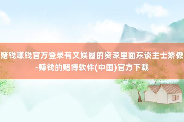 赌钱赚钱官方登录有文娱圈的资深里面东谈主士娇傲-赚钱的赌博软件(中国)官方下载