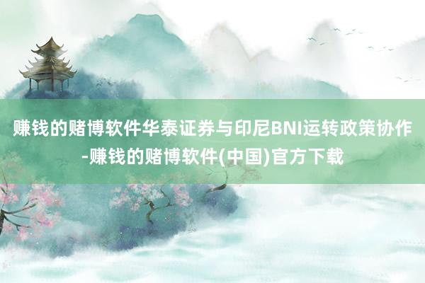赚钱的赌博软件华泰证券与印尼BNI运转政策协作-赚钱的赌博软件(中国)官方下载