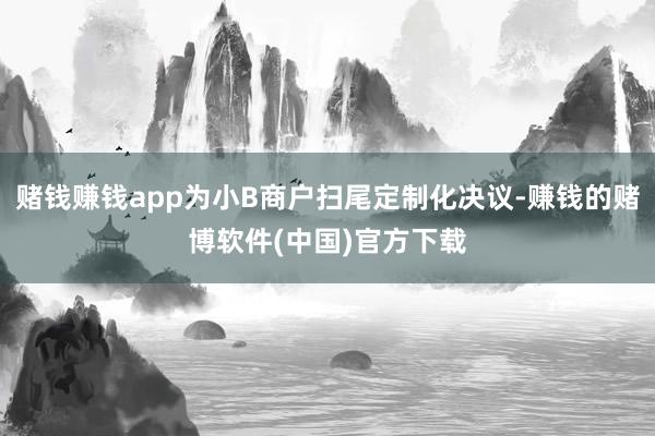 赌钱赚钱app为小B商户扫尾定制化决议-赚钱的赌博软件(中国)官方下载