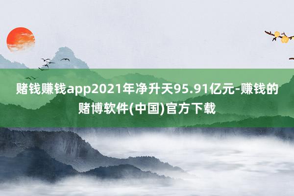 赌钱赚钱app2021年净升天95.91亿元-赚钱的赌博软件(中国)官方下载