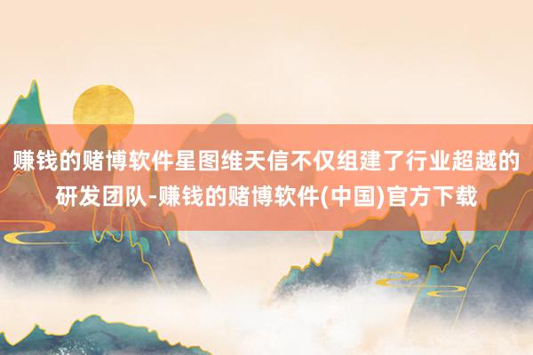 赚钱的赌博软件星图维天信不仅组建了行业超越的研发团队-赚钱的赌博软件(中国)官方下载