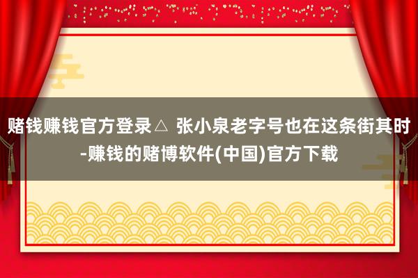 赌钱赚钱官方登录△ 张小泉老字号也在这条街其时-赚钱的赌博软件(中国)官方下载