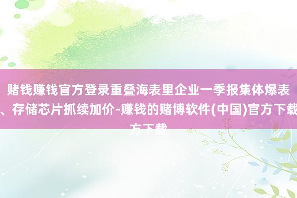 赌钱赚钱官方登录重叠海表里企业一季报集体爆表、存储芯片抓续加价-赚钱的赌博软件(中国)官方下载