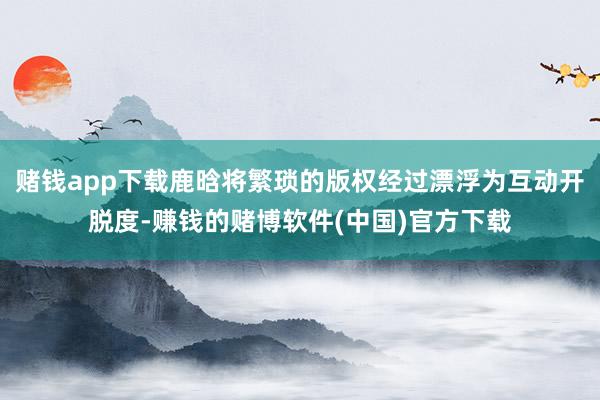 赌钱app下载鹿晗将繁琐的版权经过漂浮为互动开脱度-赚钱的赌博软件(中国)官方下载
