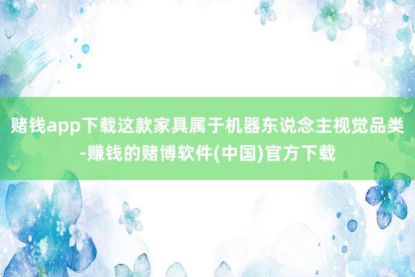 赌钱app下载这款家具属于机器东说念主视觉品类-赚钱的赌博软件(中国)官方下载