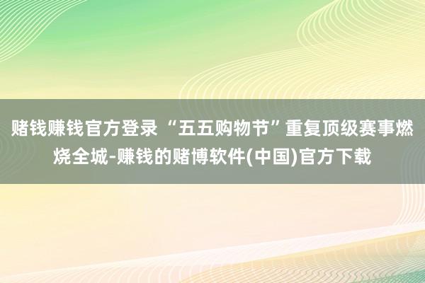 赌钱赚钱官方登录 “五五购物节”重复顶级赛事燃烧全城-赚钱的赌博软件(中国)官方下载