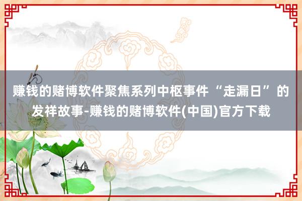 赚钱的赌博软件聚焦系列中枢事件 “走漏日” 的发祥故事-赚钱的赌博软件(中国)官方下载