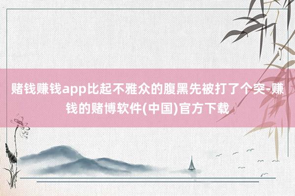 赌钱赚钱app比起不雅众的腹黑先被打了个突-赚钱的赌博软件(中国)官方下载