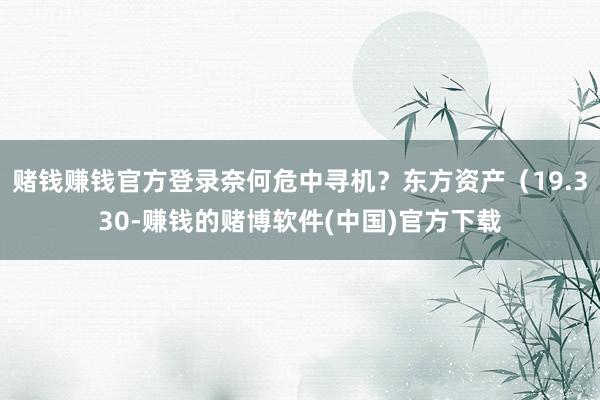 赌钱赚钱官方登录奈何危中寻机？东方资产（19.330-赚钱的赌博软件(中国)官方下载